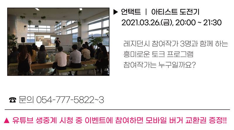 ▶ 언택트 | 아티스트 도전기 2021.03.26.(금), 20:00~21:30 레지던시 참여작가 3명과 함께 하는 흥미로운 토크 프로그램 참여작가는 누구일까요? ☎문의 054-777-5822~3 유튜브 생중계 시청 중 이벤트에 참여하면 모바일 버거 교환권 증정!!
